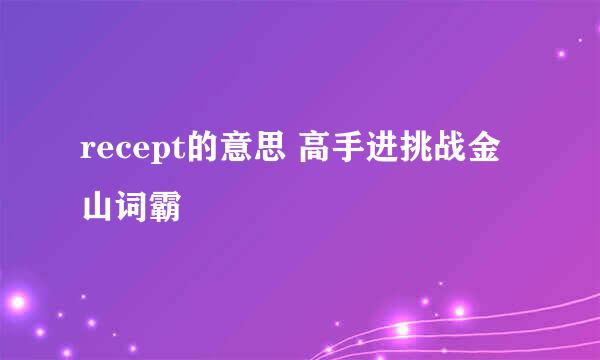 recept的意思 高手进挑战金山词霸