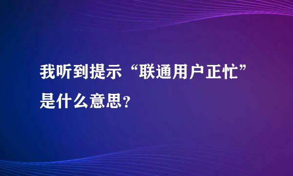 我听到提示“联通用户正忙”是什么意思？