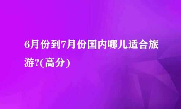 6月份到7月份国内哪儿适合旅游?(高分)