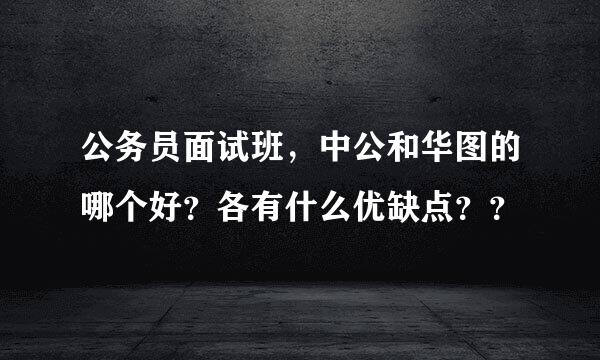 公务员面试班，中公和华图的哪个好？各有什么优缺点？？