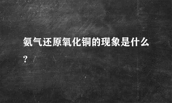 氨气还原氧化铜的现象是什么?