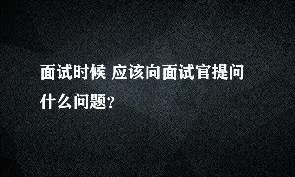 面试时候 应该向面试官提问什么问题？