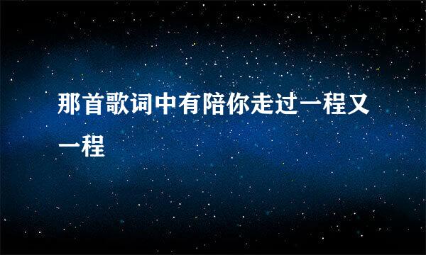 那首歌词中有陪你走过一程又一程