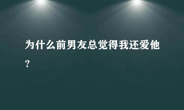 为什么前男友总觉得我还爱他？