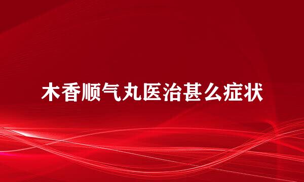 木香顺气丸医治甚么症状