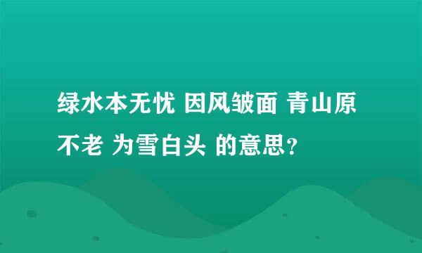 绿水本无忧 因风皱面 青山原不老 为雪白头 的意思？