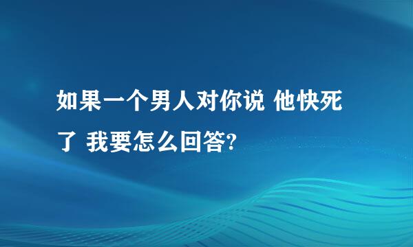 如果一个男人对你说 他快死了 我要怎么回答?