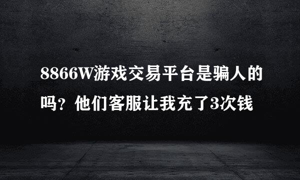 8866W游戏交易平台是骗人的吗？他们客服让我充了3次钱