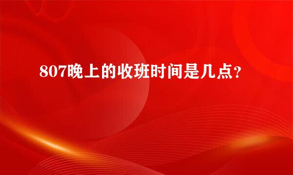 807晚上的收班时间是几点？