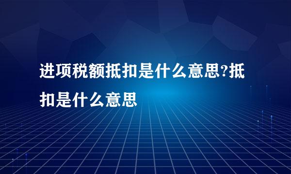 进项税额抵扣是什么意思?抵扣是什么意思