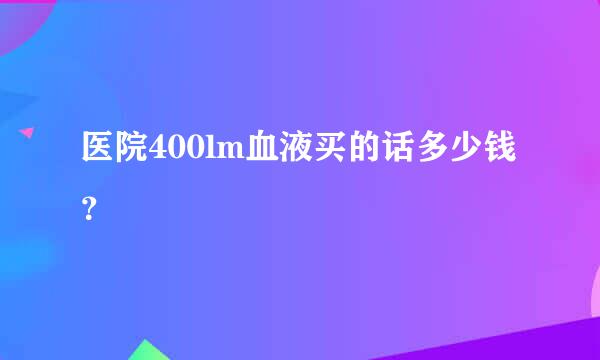 医院400lm血液买的话多少钱？