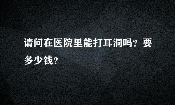 请问在医院里能打耳洞吗？要多少钱？