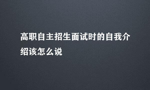 高职自主招生面试时的自我介绍该怎么说