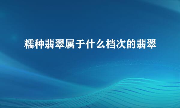 糯种翡翠属于什么档次的翡翠