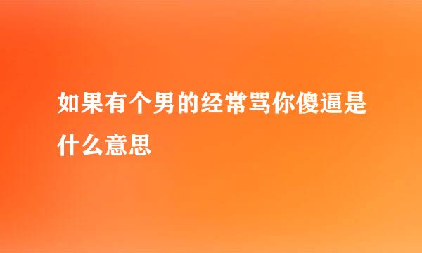 如果有个男的经常骂你傻逼是什么意思