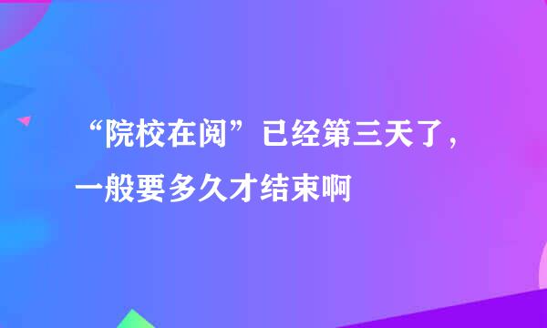 “院校在阅”已经第三天了，一般要多久才结束啊