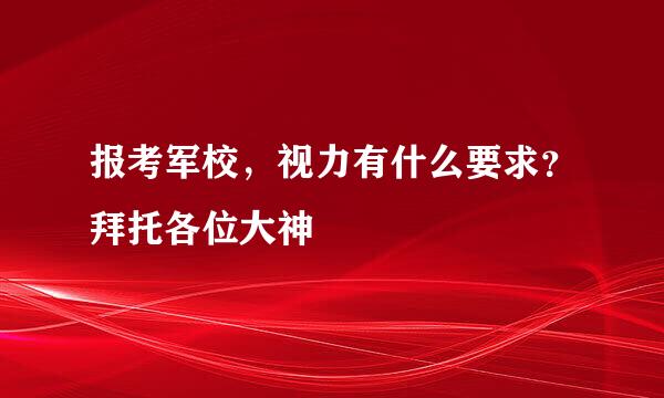 报考军校，视力有什么要求？拜托各位大神