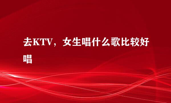 去KTV，女生唱什么歌比较好唱