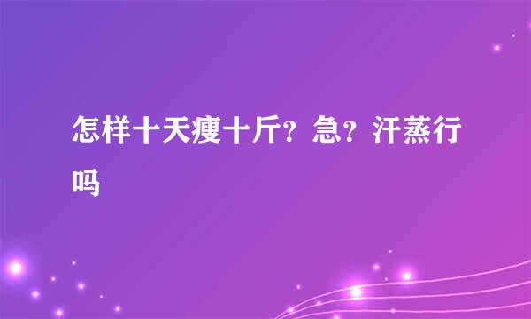 怎样十天瘦十斤？急？汗蒸行吗