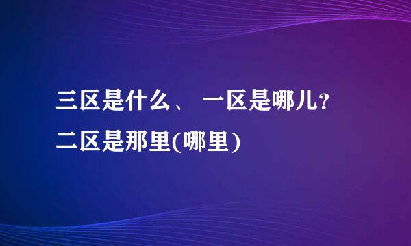 三区是什么、 一区是哪儿？二区是那里(哪里)