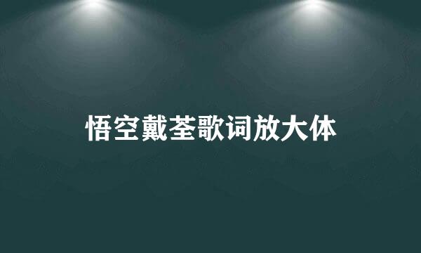 悟空戴荃歌词放大体