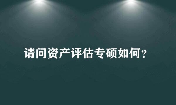 请问资产评估专硕如何？