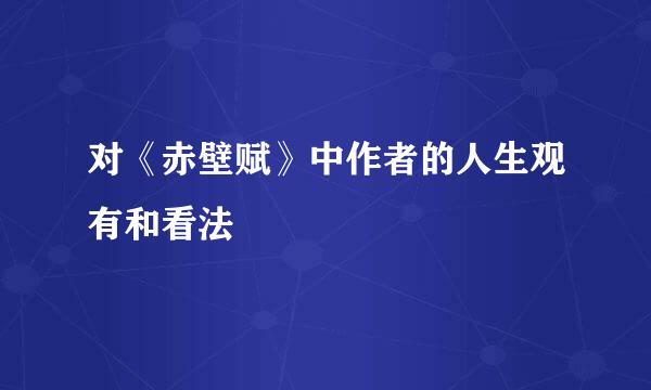 对《赤壁赋》中作者的人生观有和看法