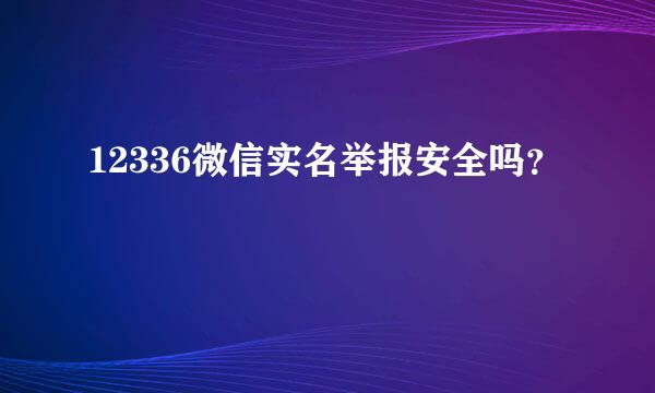 12336微信实名举报安全吗？