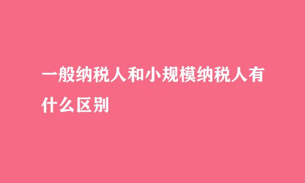 一般纳税人和小规模纳税人有什么区别