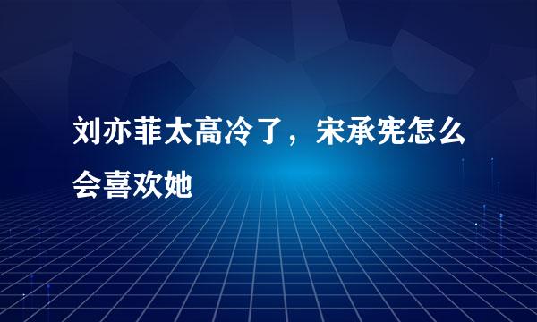 刘亦菲太高冷了，宋承宪怎么会喜欢她