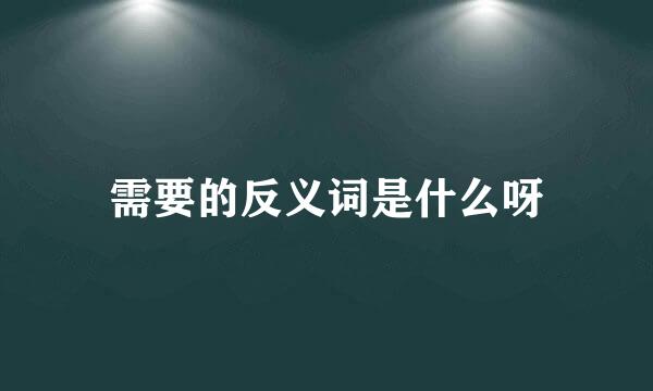 需要的反义词是什么呀