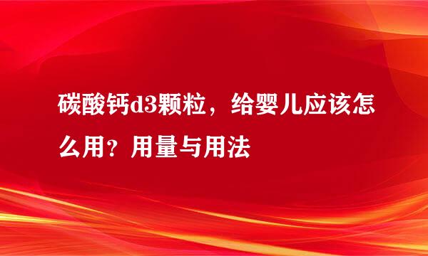 碳酸钙d3颗粒，给婴儿应该怎么用？用量与用法