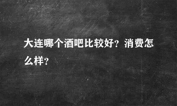 大连哪个酒吧比较好？消费怎么样？