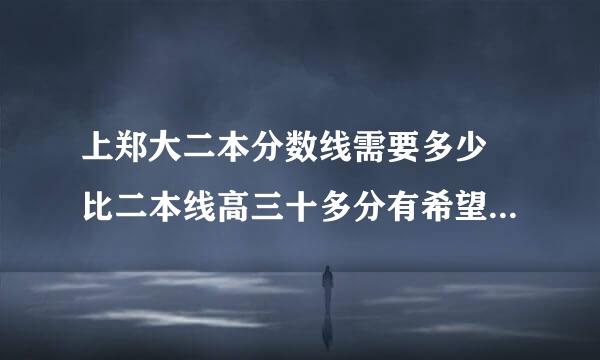 上郑大二本分数线需要多少 比二本线高三十多分有希望没 急求答案