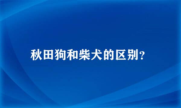 秋田狗和柴犬的区别？