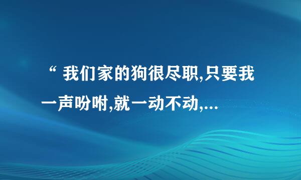 “ 我们家的狗很尽职,只要我一声吩咐,就一动不动,我可喜欢它啦!”运用语段中