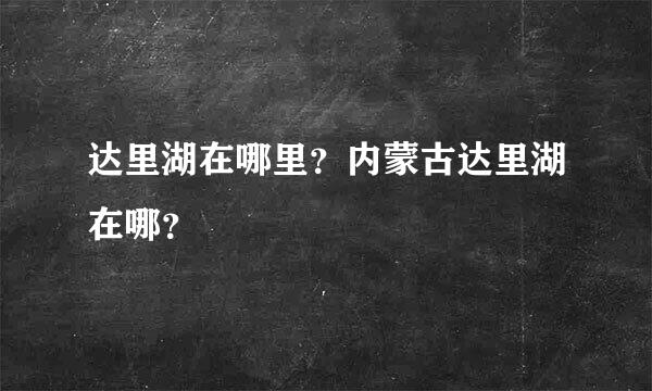 达里湖在哪里？内蒙古达里湖在哪？