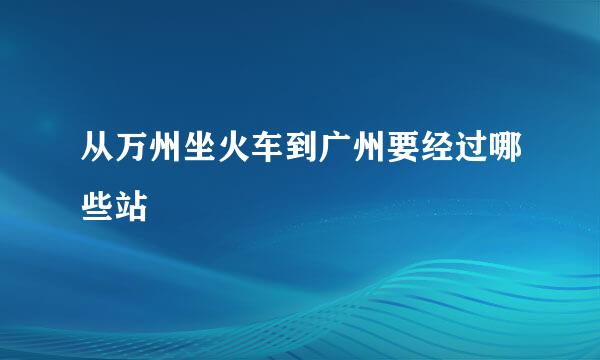 从万州坐火车到广州要经过哪些站