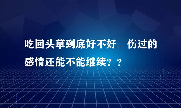 吃回头草到底好不好。伤过的感情还能不能继续？？