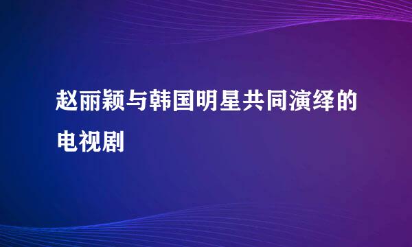 赵丽颖与韩国明星共同演绎的电视剧