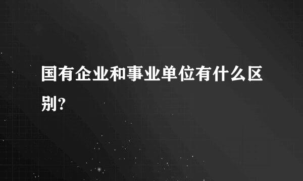 国有企业和事业单位有什么区别?