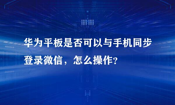 华为平板是否可以与手机同步登录微信，怎么操作？