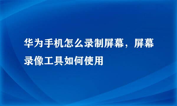 华为手机怎么录制屏幕，屏幕录像工具如何使用