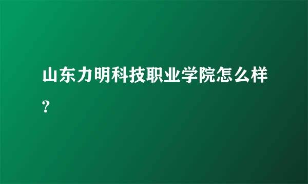 山东力明科技职业学院怎么样？