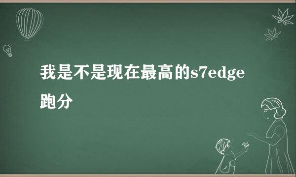 我是不是现在最高的s7edge跑分