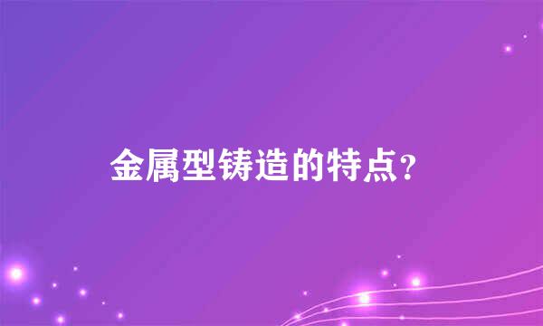 金属型铸造的特点？