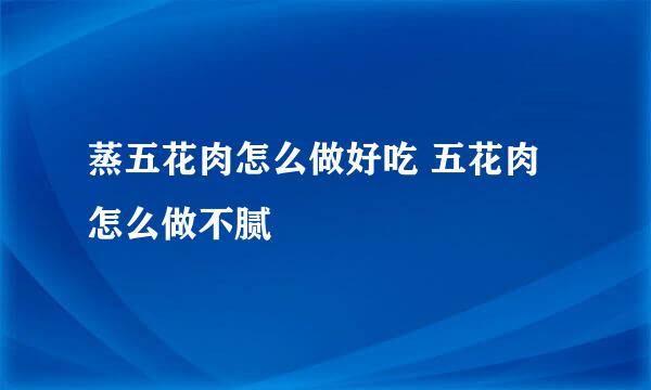 蒸五花肉怎么做好吃 五花肉怎么做不腻