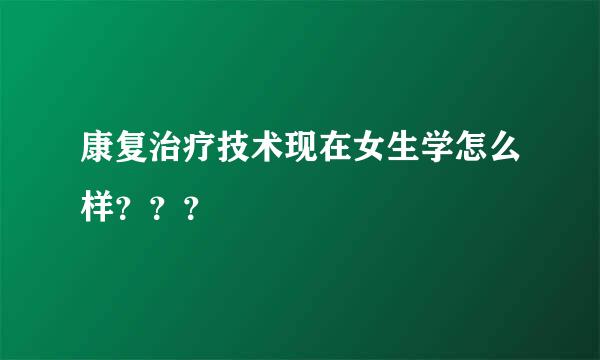 康复治疗技术现在女生学怎么样？？？