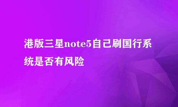 港版三星note5自己刷国行系统是否有风险