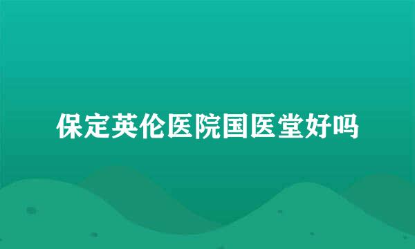 保定英伦医院国医堂好吗